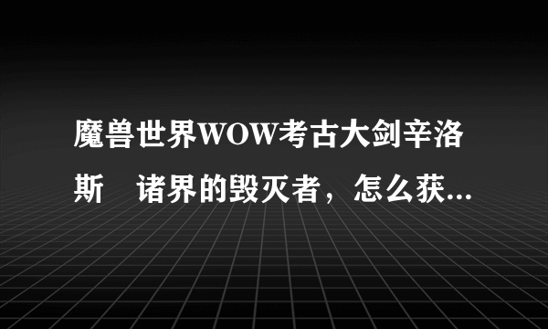 魔兽世界WOW考古大剑辛洛斯•诸界的毁灭者，怎么获得？请说的详细点。