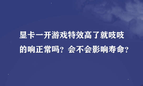 显卡一开游戏特效高了就吱吱的响正常吗？会不会影响寿命？