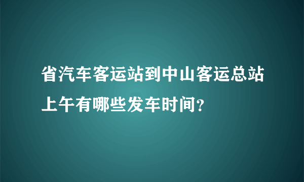 省汽车客运站到中山客运总站上午有哪些发车时间？