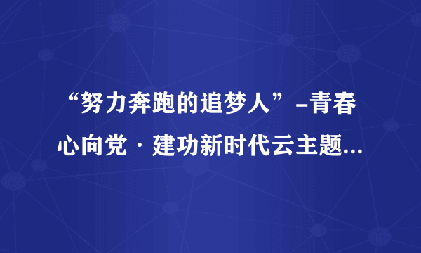 “努力奔跑的追梦人”-青春心向党·建功新时代云主题团队日活动的观后感怎么写？