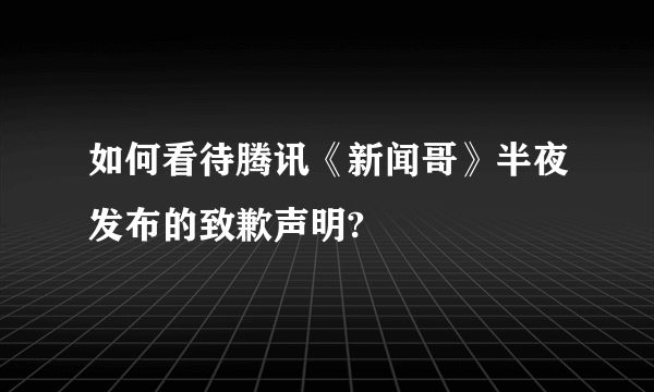 如何看待腾讯《新闻哥》半夜发布的致歉声明?