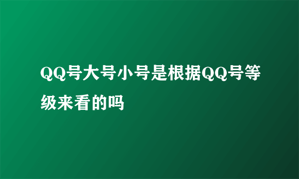 QQ号大号小号是根据QQ号等级来看的吗