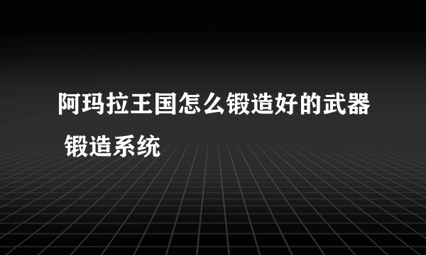 阿玛拉王国怎么锻造好的武器 锻造系统