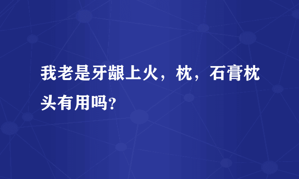 我老是牙龈上火，枕，石膏枕头有用吗？