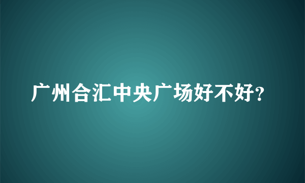 广州合汇中央广场好不好？