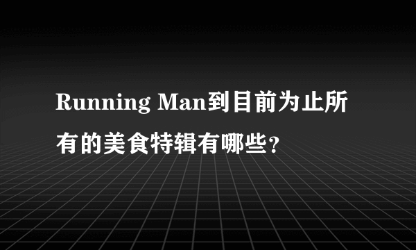 Running Man到目前为止所有的美食特辑有哪些？