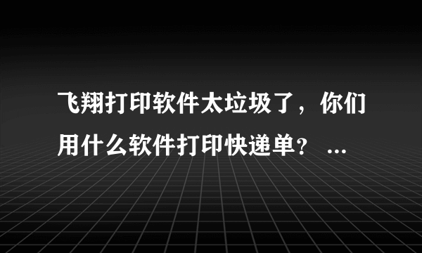 飞翔打印软件太垃圾了，你们用什么软件打印快递单？ 大家千万不要再上当了。。。。。太TDD骗人了。