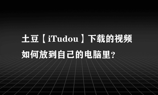 土豆【iTudou】下载的视频如何放到自己的电脑里？