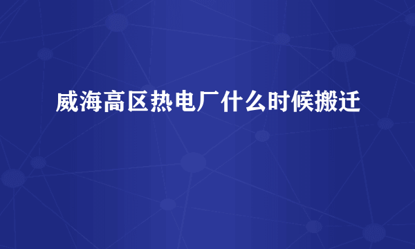 威海高区热电厂什么时候搬迁