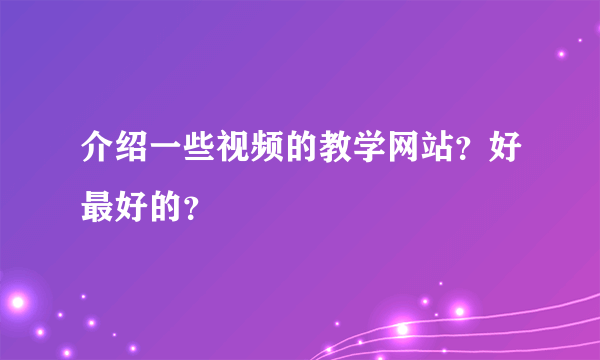 介绍一些视频的教学网站？好最好的？