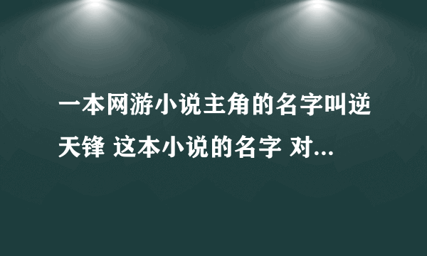 一本网游小说主角的名字叫逆天锋 这本小说的名字 对不起我没多少分先给10吧 我等着的