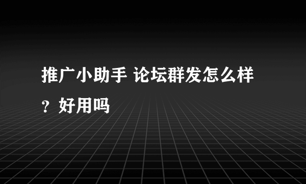 推广小助手 论坛群发怎么样？好用吗