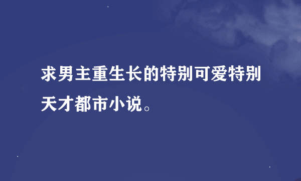 求男主重生长的特别可爱特别天才都市小说。