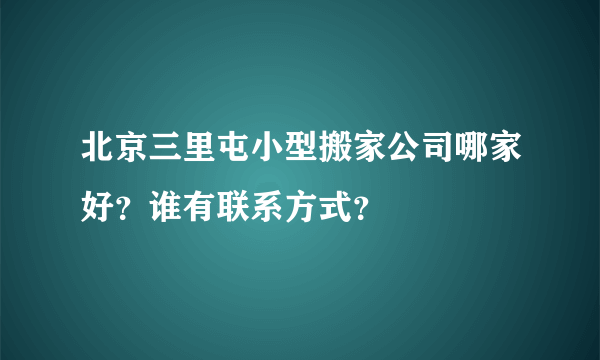 北京三里屯小型搬家公司哪家好？谁有联系方式？