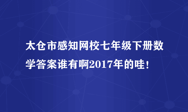 太仓市感知网校七年级下册数学答案谁有啊2017年的哇！