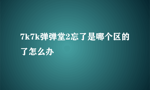 7k7k弹弹堂2忘了是哪个区的了怎么办