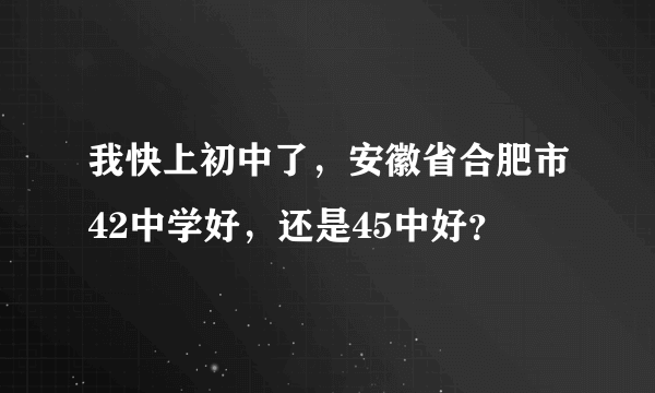 我快上初中了，安徽省合肥市42中学好，还是45中好？