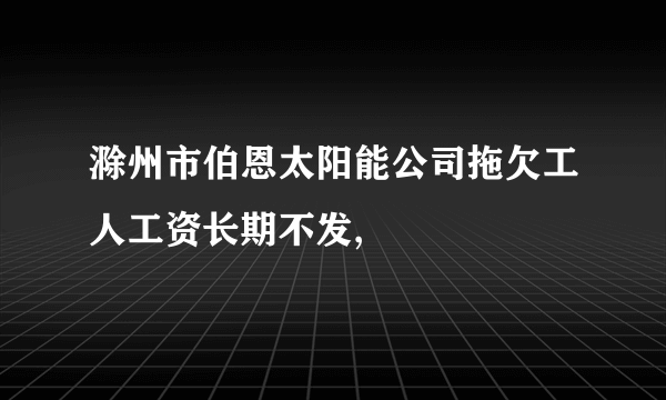 滁州市伯恩太阳能公司拖欠工人工资长期不发,