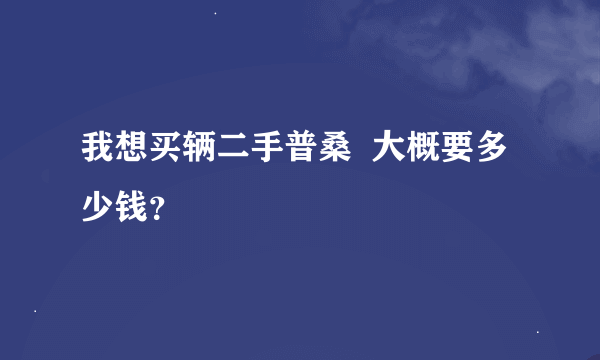 我想买辆二手普桑  大概要多少钱？