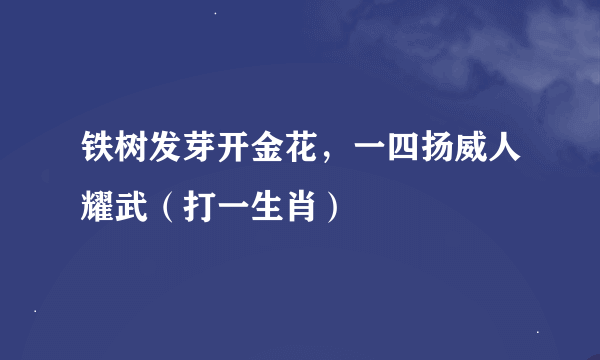 铁树发芽开金花，一四扬威人耀武（打一生肖）