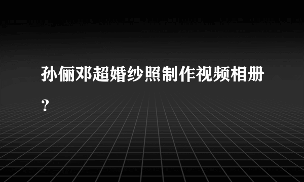 孙俪邓超婚纱照制作视频相册？