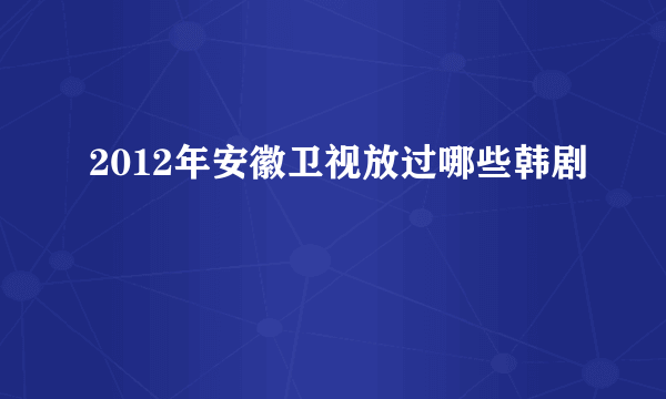 2012年安徽卫视放过哪些韩剧