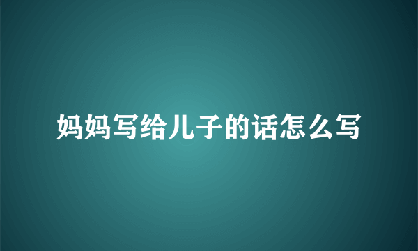 妈妈写给儿子的话怎么写