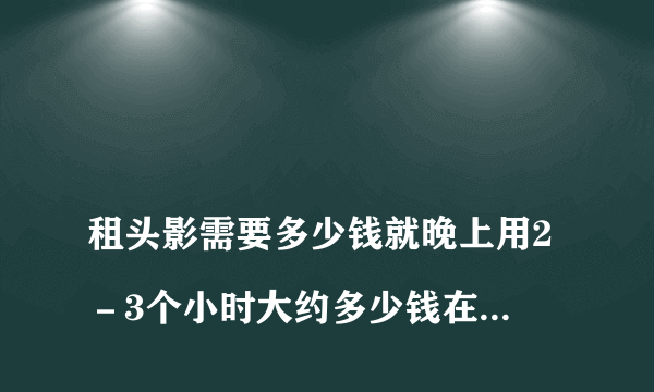 
租头影需要多少钱就晚上用2－3个小时大约多少钱在苏州

