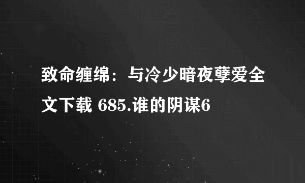 致命缠绵：与冷少暗夜孽爱全文下载 685.谁的阴谋6