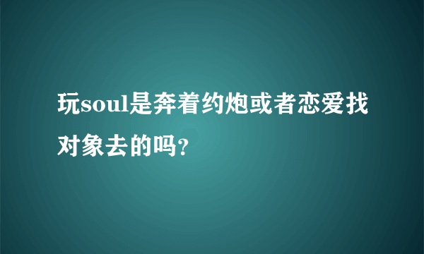 玩soul是奔着约炮或者恋爱找对象去的吗？