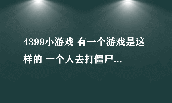 4399小游戏 有一个游戏是这样的 一个人去打僵尸被僵尸打死 人就变成僵尸了如果僵尸被人打死 僵尸就成人啦