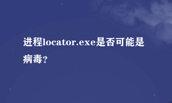 进程locator.exe是否可能是病毒？