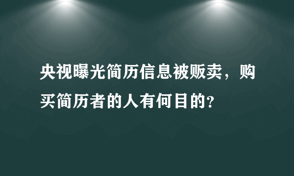 央视曝光简历信息被贩卖，购买简历者的人有何目的？