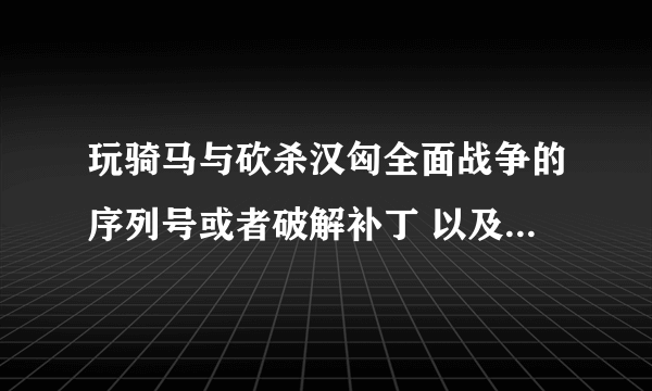 玩骑马与砍杀汉匈全面战争的序列号或者破解补丁 以及修改器 秘籍之类