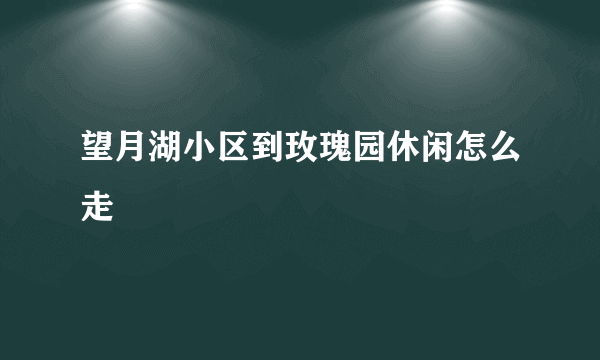 望月湖小区到玫瑰园休闲怎么走