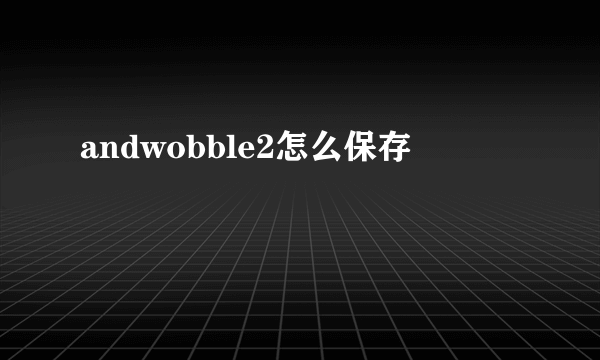 andwobble2怎么保存