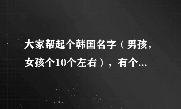 大家帮起个韩国名字（男孩，女孩个10个左右），有个哥哥叫金范（好像跟谁重名），姓金！