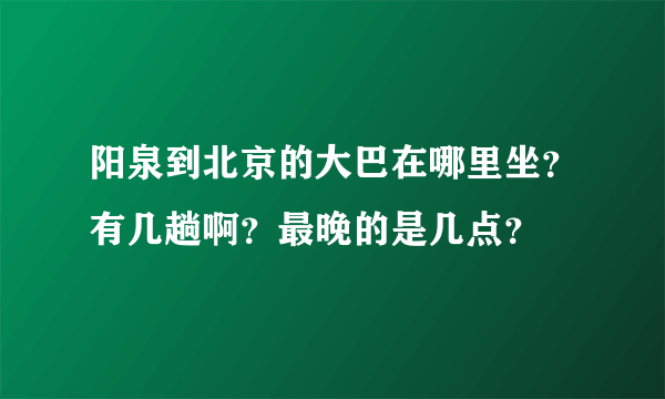 阳泉到北京的大巴在哪里坐？有几趟啊？最晚的是几点？