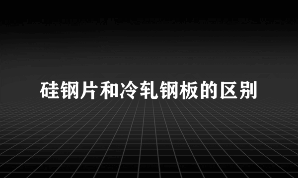 硅钢片和冷轧钢板的区别