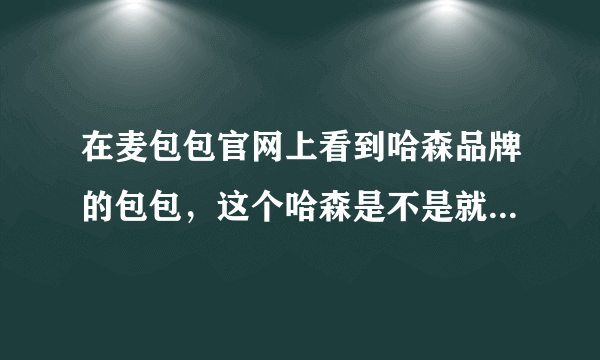 在麦包包官网上看到哈森品牌的包包，这个哈森是不是就是卖皮鞋的那个“哈森”呢？