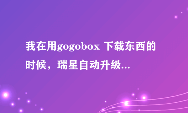 我在用gogobox 下载东西的时候，瑞星自动升级了，电脑就自动重启，是什么原因？