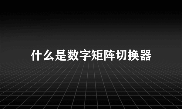 什么是数字矩阵切换器