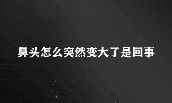 鼻头怎么突然变大了是回事