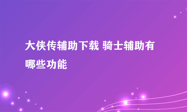 大侠传辅助下载 骑士辅助有哪些功能