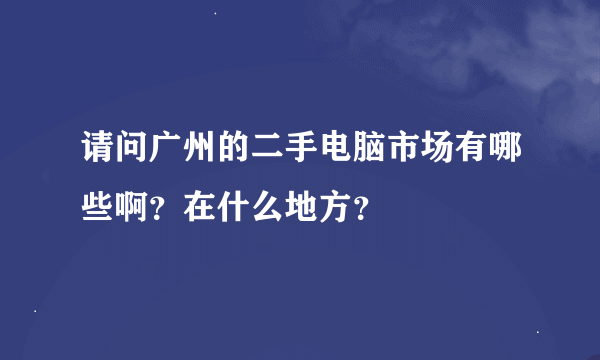 请问广州的二手电脑市场有哪些啊？在什么地方？