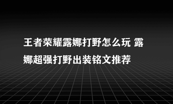 王者荣耀露娜打野怎么玩 露娜超强打野出装铭文推荐