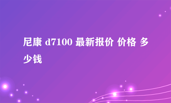 尼康 d7100 最新报价 价格 多少钱