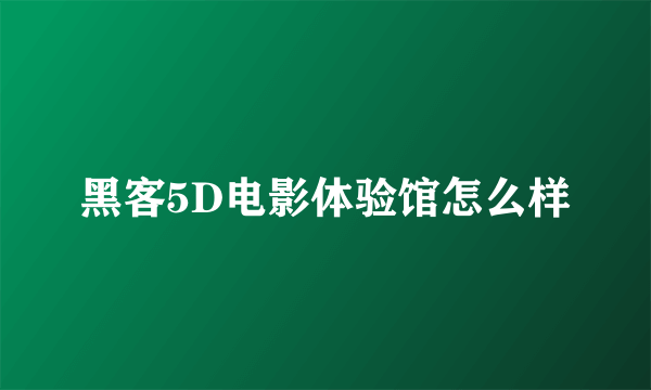 黑客5D电影体验馆怎么样