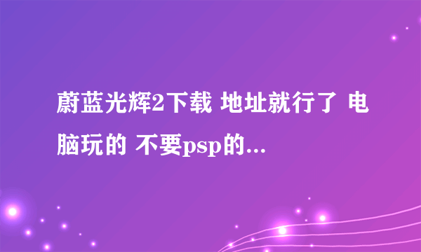 蔚蓝光辉2下载 地址就行了 电脑玩的 不要psp的 谢了！！