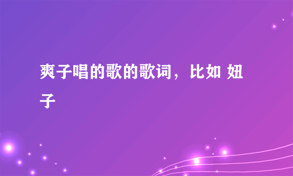 爽子唱的歌的歌词，比如 妞子